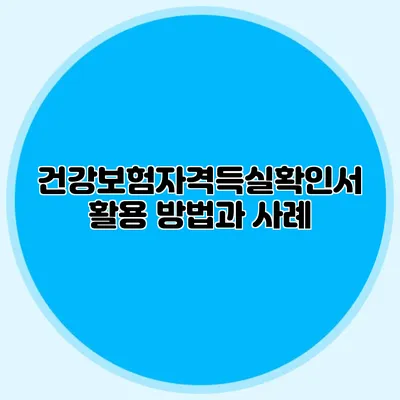 건강보험자격득실확인서 활용 방법과 사례