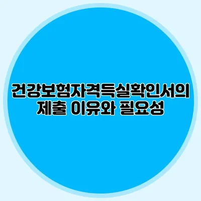 건강보험자격득실확인서의 제출 이유와 필요성