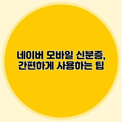 네이버 모바일 신분증, 간편하게 사용하는 팁