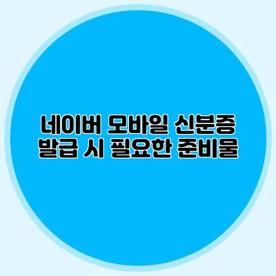 네이버 모바일 신분증 발급 시 필요한 준비물