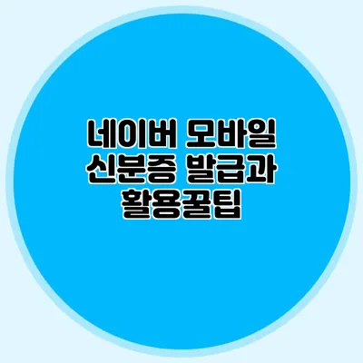 네이버 모바일 신분증 발급과 활용꿀팁