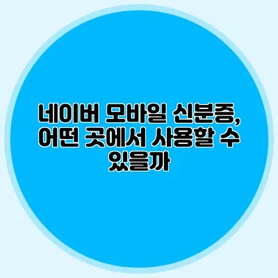 네이버 모바일 신분증, 어떤 곳에서 사용할 수 있을까?
