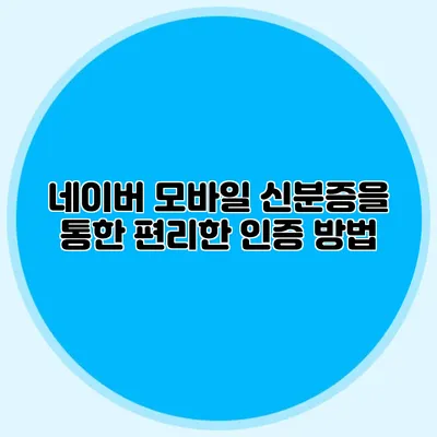 네이버 모바일 신분증을 통한 편리한 인증 방법