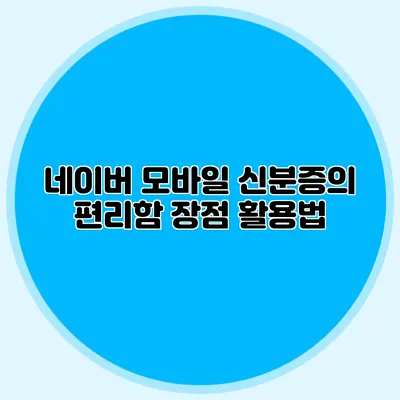 네이버 모바일 신분증의 편리함 장점 활용법