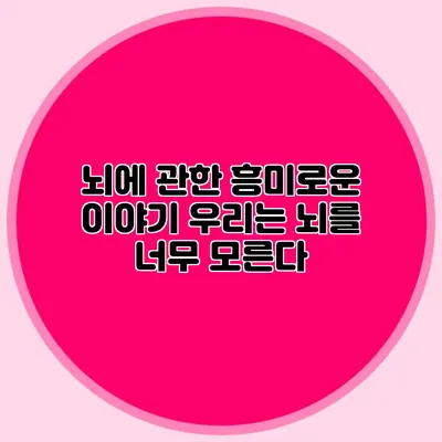 뇌에 관한 흥미로운 이야기 우리는 뇌를 너무 모른다