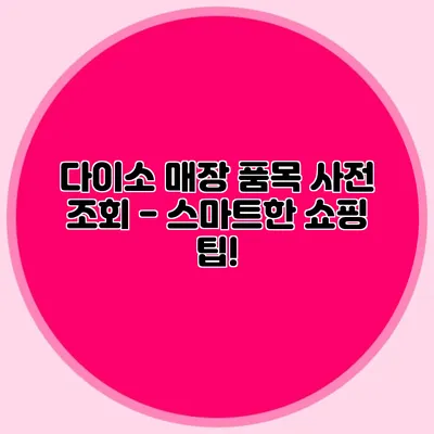 다이소 매장 품목 사전 조회 -> 스마트한 쇼핑 팁!