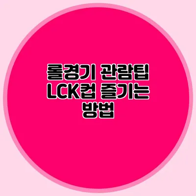 롤경기 관람팁 LCK컵 즐기는 방법