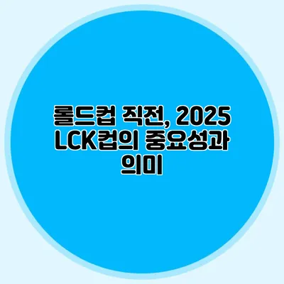 롤드컵 직전, 2025 LCK컵의 중요성과 의미