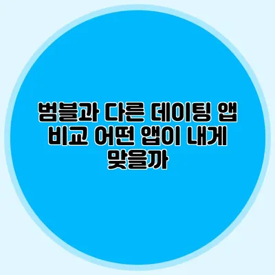 범블과 다른 데이팅 앱 비교 어떤 앱이 내게 맞을까?