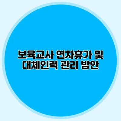 보육교사 연차휴가 및 대체인력 관리 방안