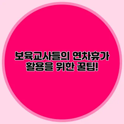 보육교사들의 연차휴가 활용을 위한 꿀팁!