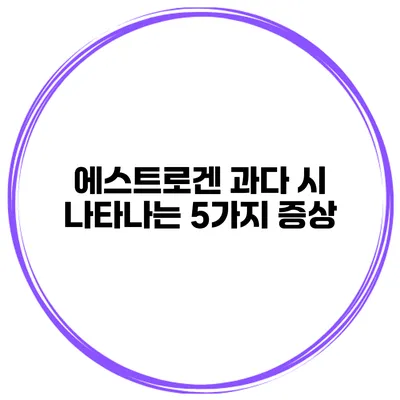 에스트로겐 과다 시 나타나는 5가지 증상