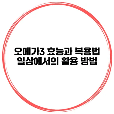 오메가3 효능과 복용법 일상에서의 활용 방법