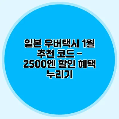 일본 우버택시 1월 추천 코드 - 2500엔 할인 혜택 누리기