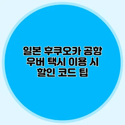 일본 후쿠오카 공항 우버 택시 이용 시 할인 코드 팁