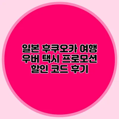일본 후쿠오카 여행 우버 택시 프로모션 할인 코드 후기