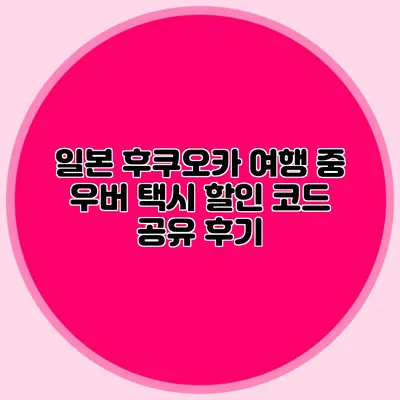 일본 후쿠오카 여행 중 우버 택시 할인 코드 공유 후기