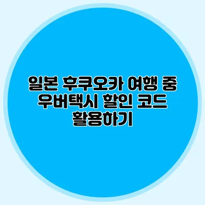 일본 후쿠오카 여행 중 우버택시 할인 코드 활용하기