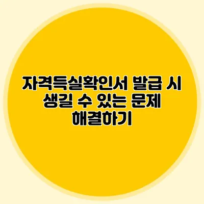 자격득실확인서 발급 시 생길 수 있는 문제 해결하기