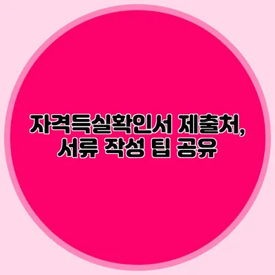 자격득실확인서 제출처, 서류 작성 팁 공유