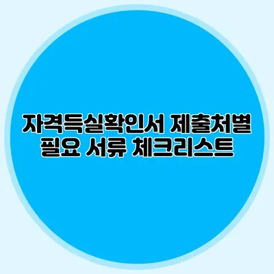 자격득실확인서 제출처별 필요 서류 체크리스트
