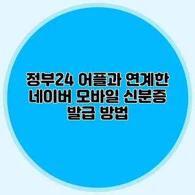 정부24 어플과 연계한 네이버 모바일 신분증 발급 방법
