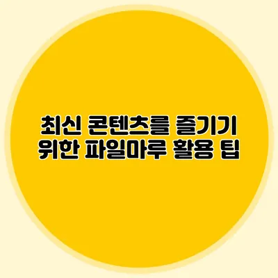 최신 콘텐츠를 즐기기 위한 파일마루 활용 팁