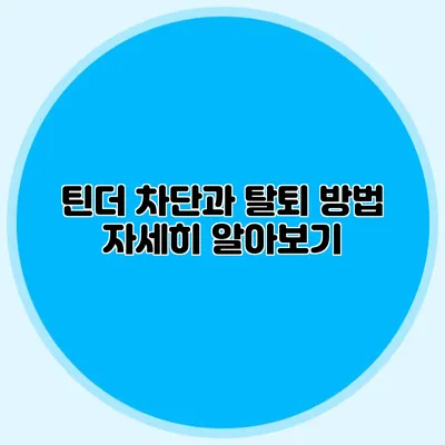틴더 차단과 탈퇴 방법 자세히 알아보기