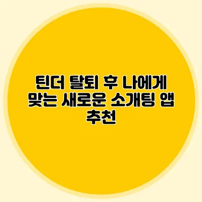 틴더 탈퇴 후 나에게 맞는 새로운 소개팅 앱 추천