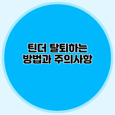 틴더 탈퇴하는 방법과 주의사항