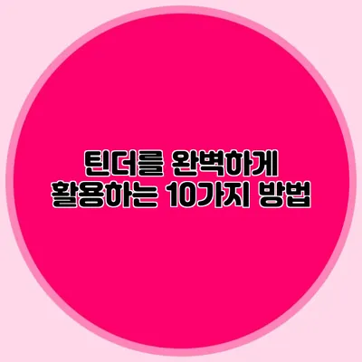 틴더를 완벽하게 활용하는 10가지 방법