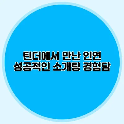 틴더에서 만난 인연 성공적인 소개팅 경험담