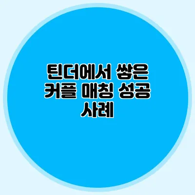 틴더에서 쌓은 커플 매칭 성공 사례