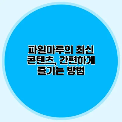 파일마루의 최신 콘텐츠, 간편하게 즐기는 방법