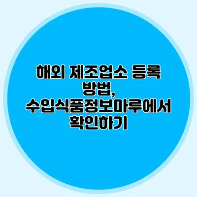 해외 제조업소 등록 방법, 수입식품정보마루에서 확인하기