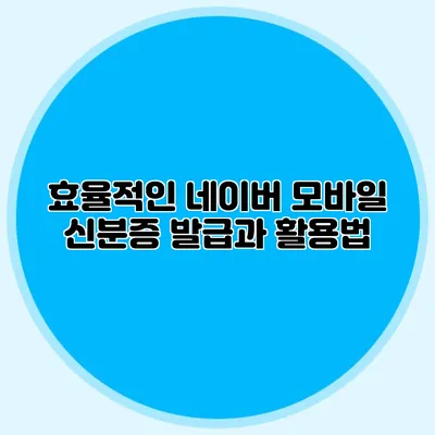 효율적인 네이버 모바일 신분증 발급과 활용법