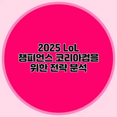 2025 LoL 챔피언스 코리아컵을 위한 전략 분석