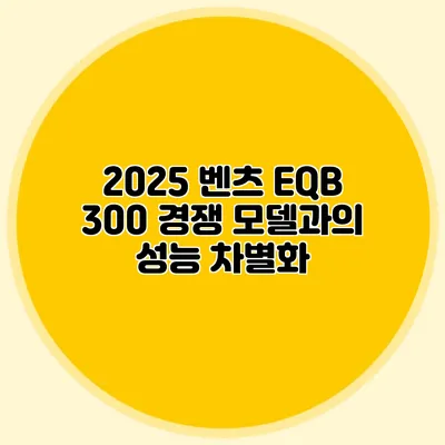 2025 벤츠 EQB 300 경쟁 모델과의 성능 차별화