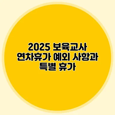 2025 보육교사 연차휴가 예외 사항과 특별 휴가
