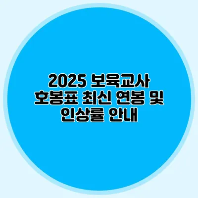 2025 보육교사 호봉표 최신 연봉 및 인상률 안내