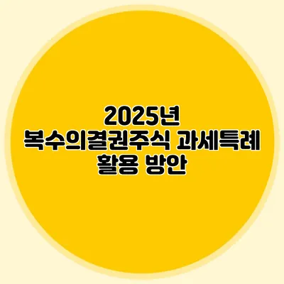 2025년 복수의결권주식 과세특례 활용 방안