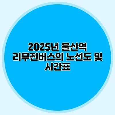 2025년 울산역 리무진버스의 노선도 및 시간표