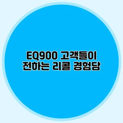 EQ900 고객들이 전하는 리콜 경험담