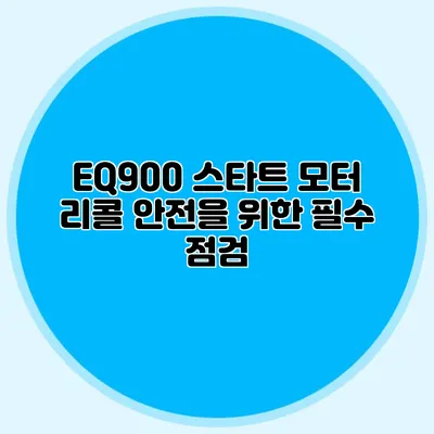 EQ900 스타트 모터 리콜 안전을 위한 필수 점검
