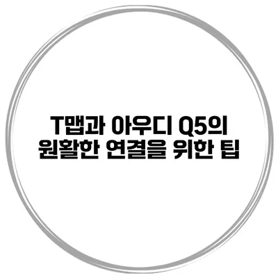 T맵과 아우디 Q5의 원활한 연결을 위한 팁