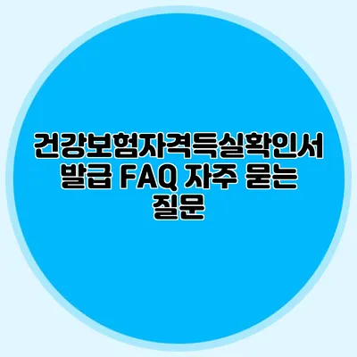 건강보험자격득실확인서 발급 FAQ 자주 묻는 질문