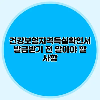 건강보험자격득실확인서 발급받기 전 알아야 할 사항