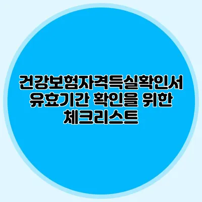 건강보험자격득실확인서 유효기간 확인을 위한 체크리스트