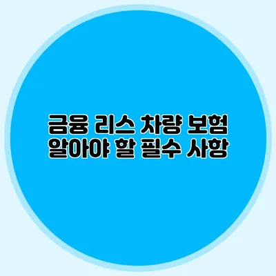 금융 리스 차량 보험 알아야 할 필수 사항