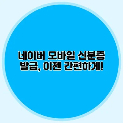네이버 모바일 신분증 발급, 이젠 간편하게!